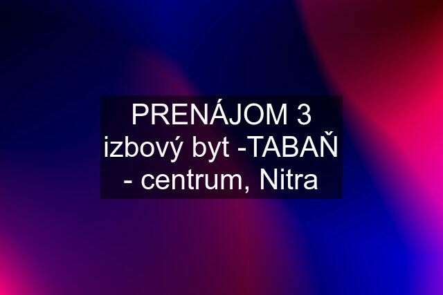 PRENÁJOM 3 izbový byt -TABAŇ - centrum, Nitra