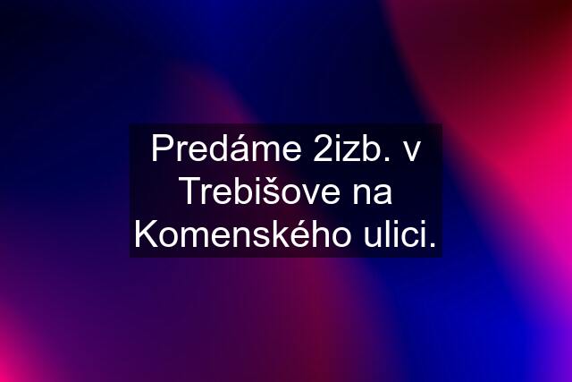 Predáme 2izb. v Trebišove na Komenského ulici.