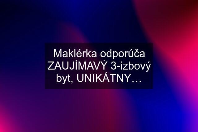 Maklérka odporúča ZAUJÍMAVÝ 3-izbový byt, UNIKÁTNY…