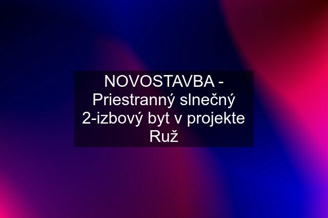 NOVOSTAVBA - Priestranný slnečný 2-izbový byt v projekte Ruž