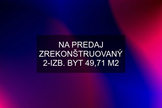 NA PREDAJ ZREKONŠTRUOVANÝ 2-IZB. BYT 49,71 M2