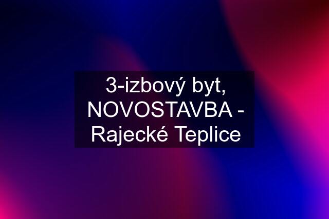 3-izbový byt, NOVOSTAVBA - Rajecké Teplice