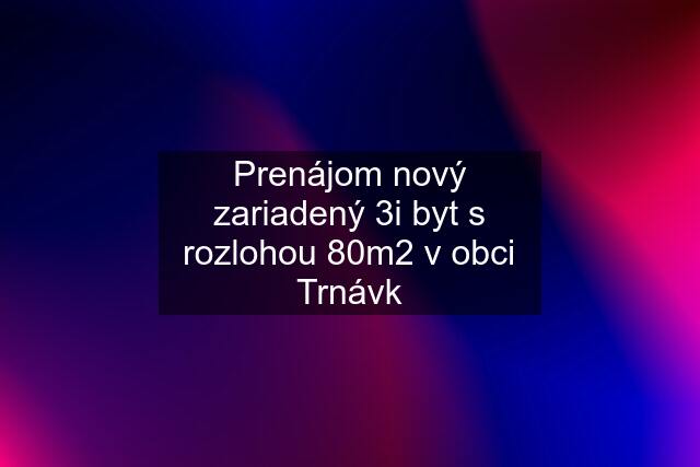 Prenájom nový zariadený 3i byt s rozlohou 80m2 v obci Trnávk