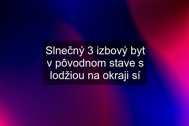 Slnečný 3 izbový byt v pôvodnom stave s lodžiou na okraji sí