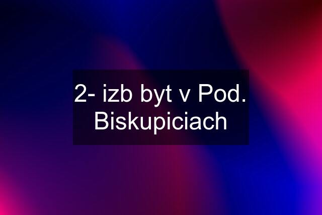 2- izb byt v Pod. Biskupiciach