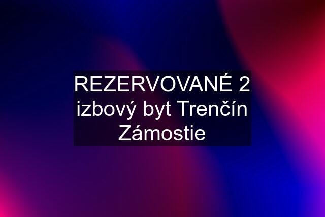 REZERVOVANÉ 2 izbový byt Trenčín Zámostie