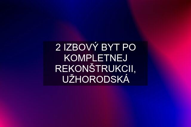 2 IZBOVÝ BYT PO KOMPLETNEJ REKONŠTRUKCII, UŽHORODSKÁ