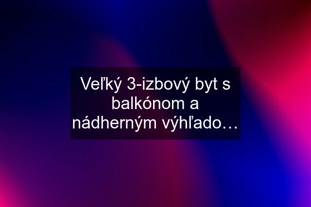 Veľký 3-izbový byt s balkónom a nádherným výhľado…