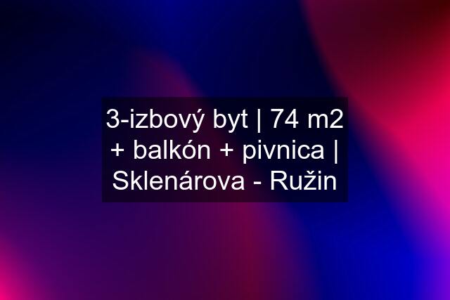 3-izbový byt | 74 m2 + balkón + pivnica | Sklenárova - Ružin