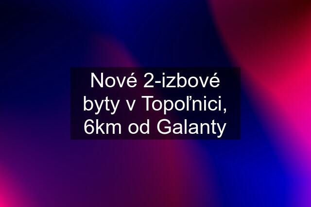 Nové 2-izbové byty v Topoľnici, 6km od Galanty