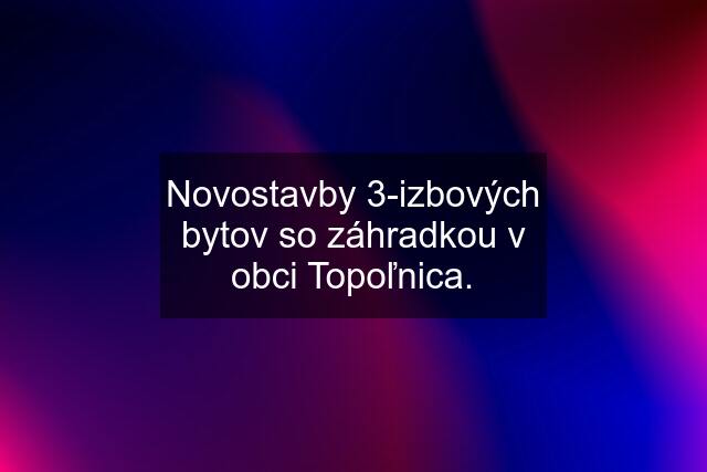 Novostavby 3-izbových bytov so záhradkou v obci Topoľnica.