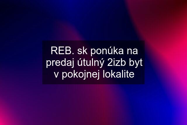 REB. sk ponúka na predaj útulný 2izb byt v pokojnej lokalite