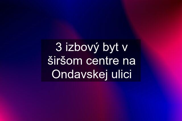 3 izbový byt v širšom centre na Ondavskej ulici