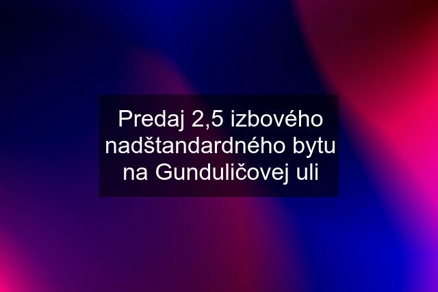 Predaj 2,5 izbového nadštandardného bytu na Gunduličovej uli