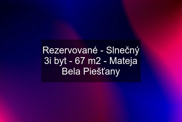 Rezervované - Slnečný 3i byt - 67 m2 - Mateja Bela Piešťany