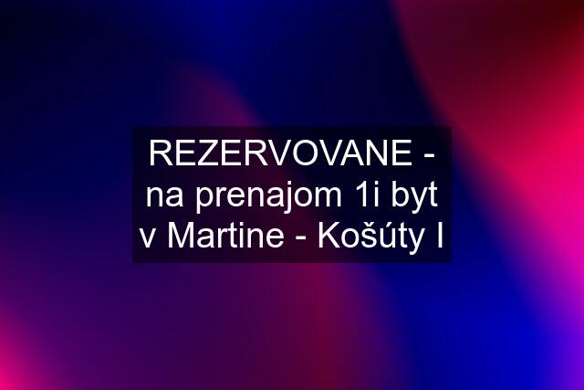 REZERVOVANE - na prenajom 1i byt v Martine - Košúty I