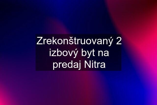 Zrekonštruovaný 2 izbový byt na predaj Nitra