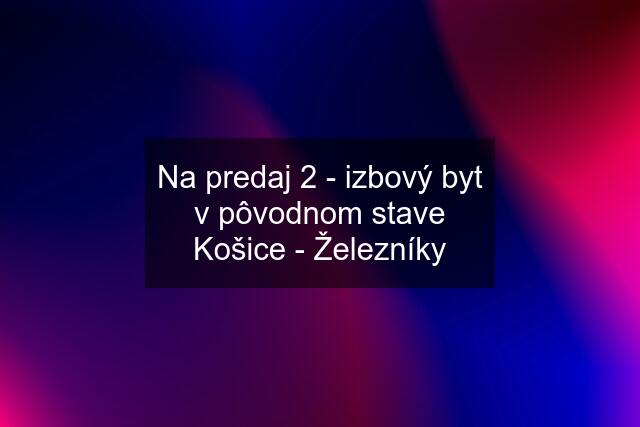 Na predaj 2 - izbový byt v pôvodnom stave Košice - Železníky