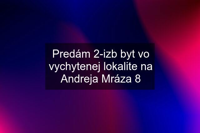 Predám 2-izb byt vo vychytenej lokalite na Andreja Mráza 8