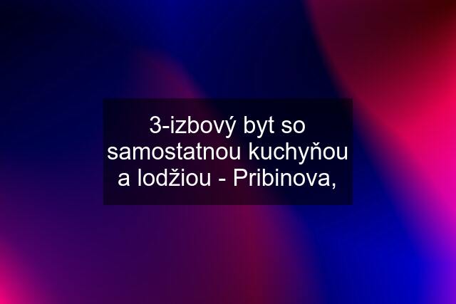 3-izbový byt so samostatnou kuchyňou a lodžiou - Pribinova,