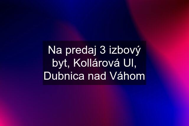 Na predaj 3 izbový byt, Kollárová Ul, Dubnica nad Váhom