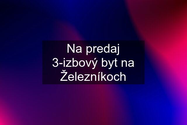 Na predaj 3-izbový byt na Železníkoch