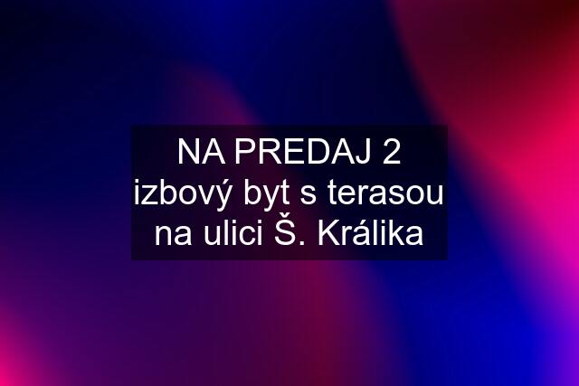 NA PREDAJ 2 izbový byt s terasou na ulici Š. Králika