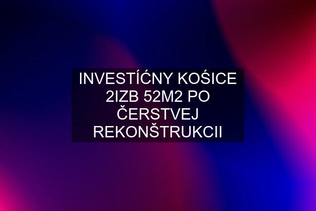 INVESTÍĆNY KOŚICE 2IZB 52M2 PO ČERSTVEJ REKONŠTRUKCII