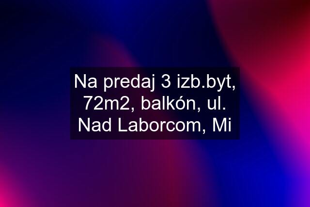 Na predaj 3 izb.byt, 72m2, balkón, ul. Nad Laborcom, Mi