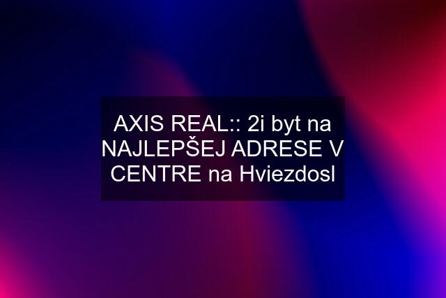 AXIS REAL:: 2i byt na NAJLEPŠEJ ADRESE V CENTRE na Hviezdosl