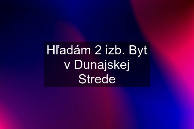 Hľadám 2 izb. Byt v Dunajskej Strede