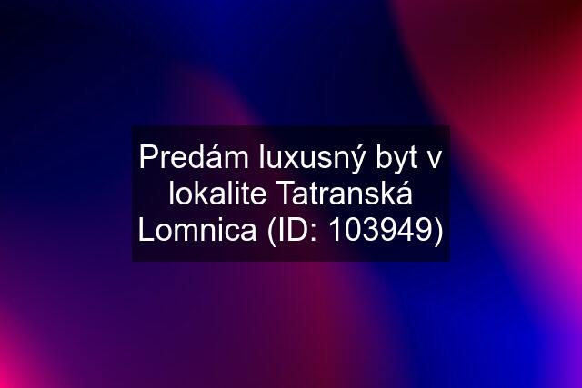 Predám luxusný byt v lokalite Tatranská Lomnica (ID: 103949)