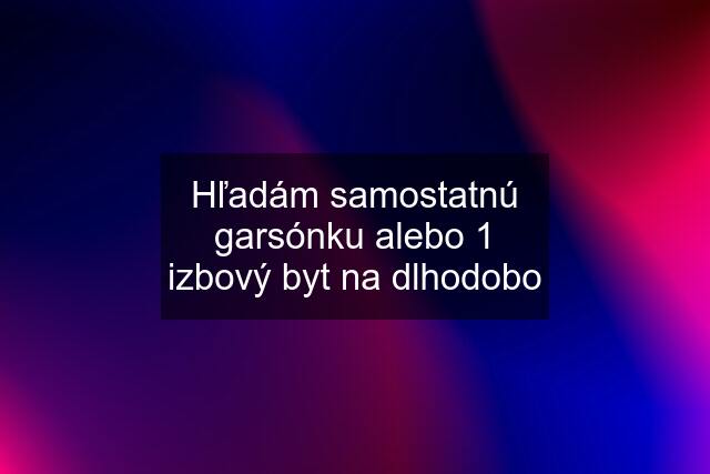 Hľadám samostatnú garsónku alebo 1 izbový byt na dlhodobo