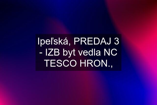 Ipeľská, PREDAJ 3 - IZB byt vedla NC TESCO HRON.,