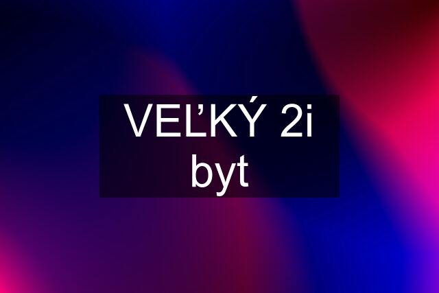 VEĽKÝ 2i byt