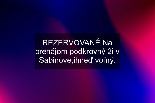 REZERVOVANÉ Na prenájom podkrovný 2i v Sabinove,ihneď voľný.