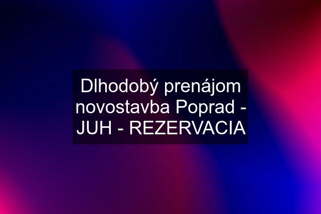 Dlhodobý prenájom novostavba Poprad - JUH - REZERVACIA