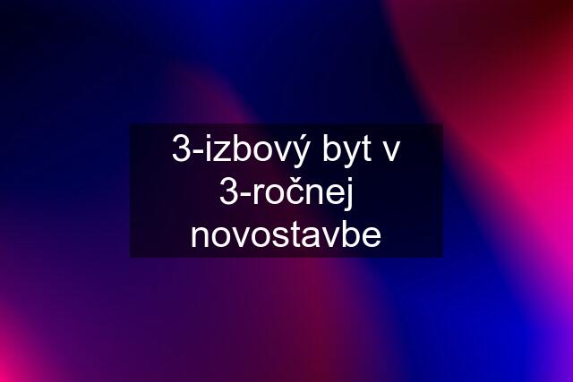 3-izbový byt v 3-ročnej novostavbe