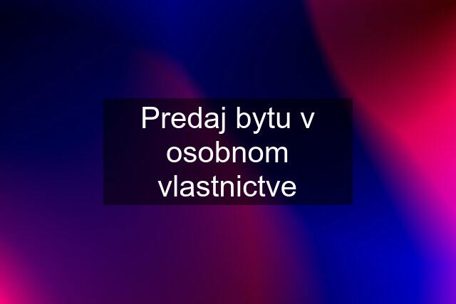 Predaj bytu v osobnom vlastnictve