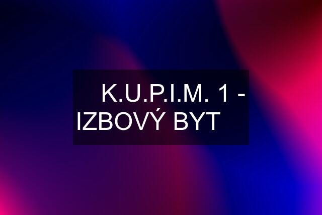 ❇️ K.U.P.I.M. 1 - IZBOVÝ BYT ❇️