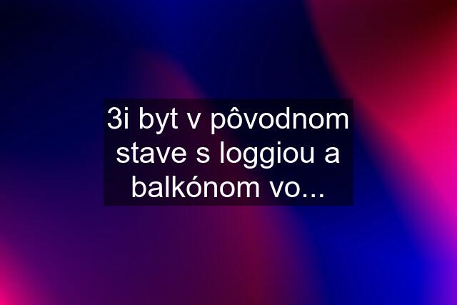 3i byt v pôvodnom stave s loggiou a balkónom vo...