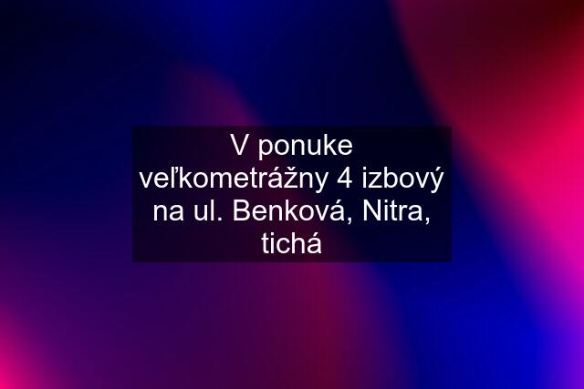 V ponuke veľkometrážny 4 izbový na ul. Benková, Nitra, tichá