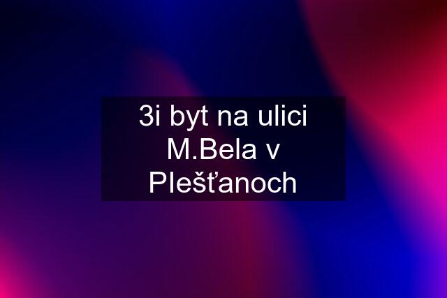 3i byt na ulici M.Bela v PIešťanoch