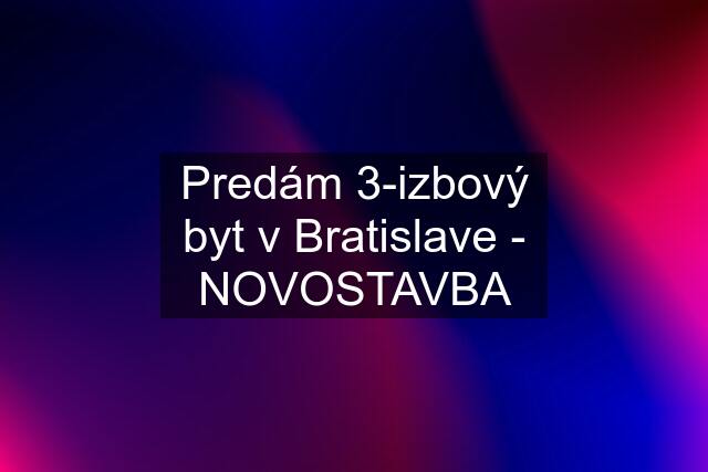 Predám 3-izbový byt v Bratislave - NOVOSTAVBA