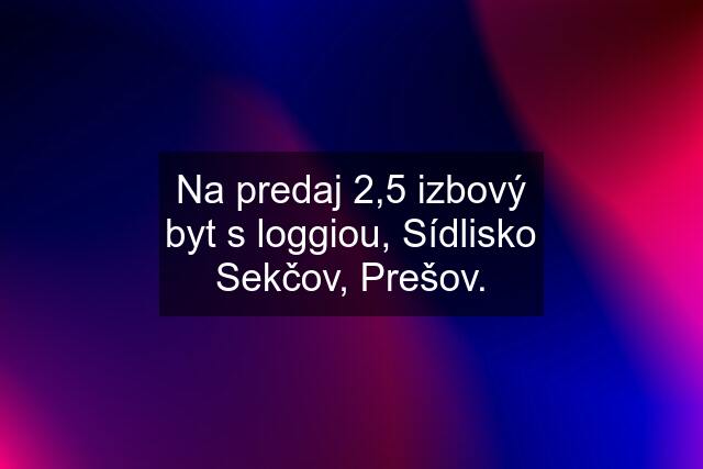 Na predaj 2,5 izbový byt s loggiou, Sídlisko Sekčov, Prešov.