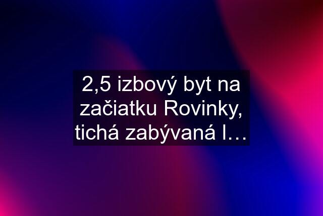 2,5 izbový byt na začiatku Rovinky, tichá zabývaná l…