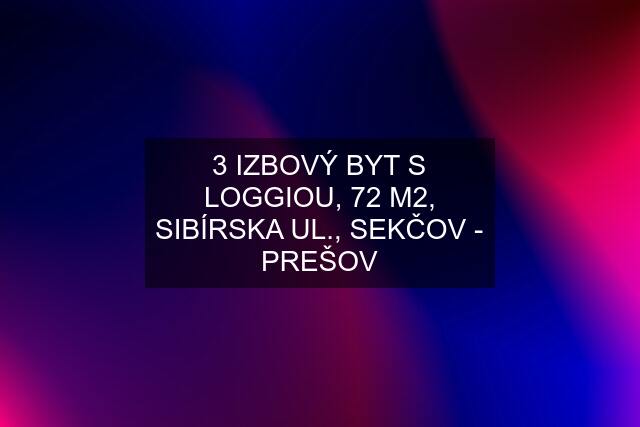 3 IZBOVÝ BYT S LOGGIOU, 72 M2, SIBÍRSKA UL., SEKČOV - PREŠOV