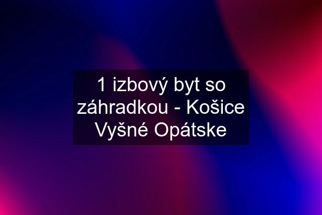 1 izbový byt so záhradkou - Košice Vyšné Opátske