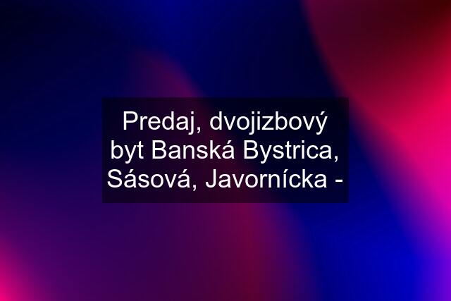 Predaj, dvojizbový byt Banská Bystrica, Sásová, Javornícka -