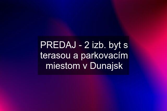 PREDAJ - 2 izb. byt s terasou a parkovacím miestom v Dunajsk